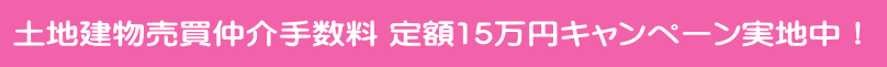    土地建物売買仲介手数料 定額15万円キャンペーン実地中！     